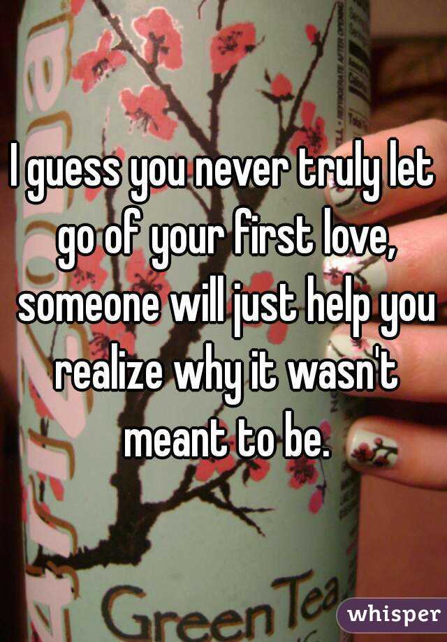 I guess you never truly let go of your first love, someone will just help you realize why it wasn't meant to be.