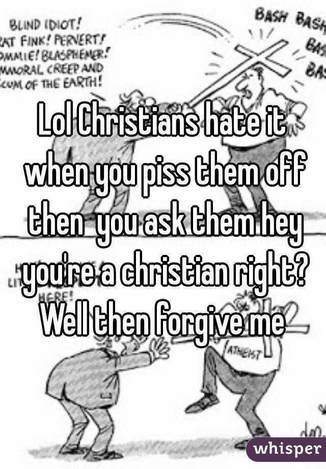 Lol Christians hate it when you piss them off then  you ask them hey you're a christian right? Well then forgive me 