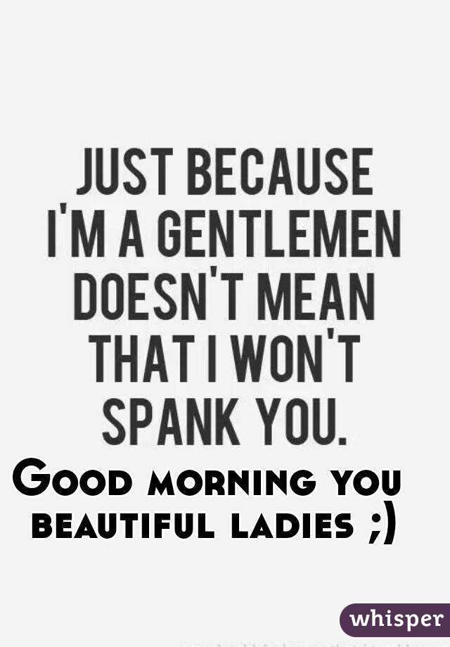 Good morning you beautiful ladies ;)