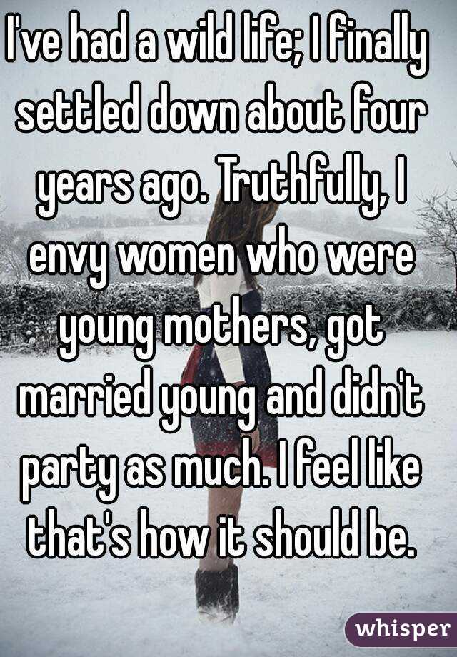 I've had a wild life; I finally settled down about four years ago. Truthfully, I envy women who were young mothers, got married young and didn't party as much. I feel like that's how it should be.