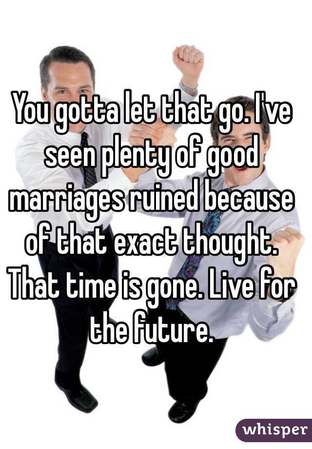 You gotta let that go. I've seen plenty of good marriages ruined because of that exact thought. That time is gone. Live for the future. 
