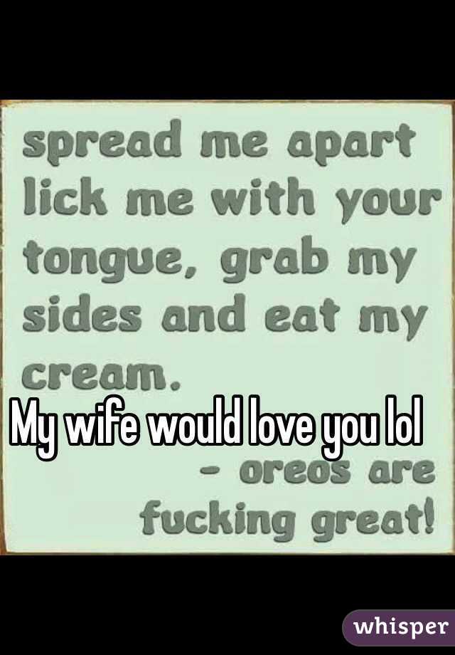 My wife would love you lol