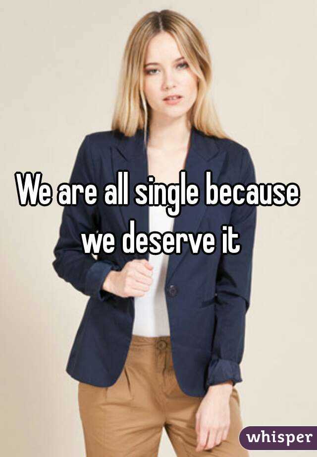 We are all single because we deserve it