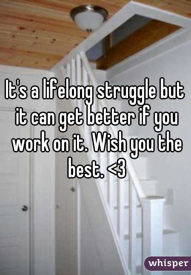 It's a lifelong struggle but it can get better if you work on it. Wish you the best. <3