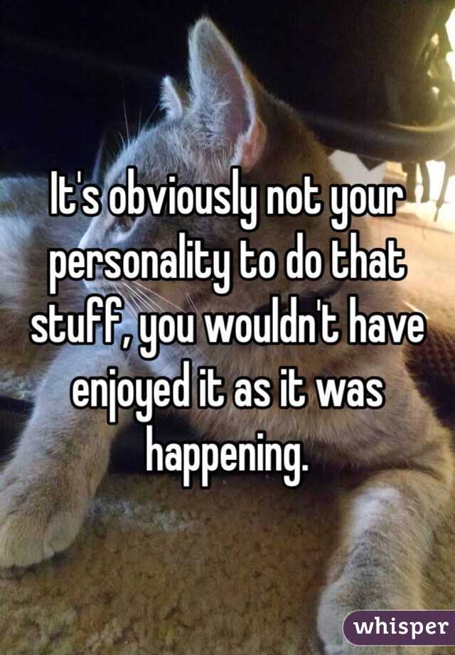 It's obviously not your personality to do that stuff, you wouldn't have enjoyed it as it was happening.