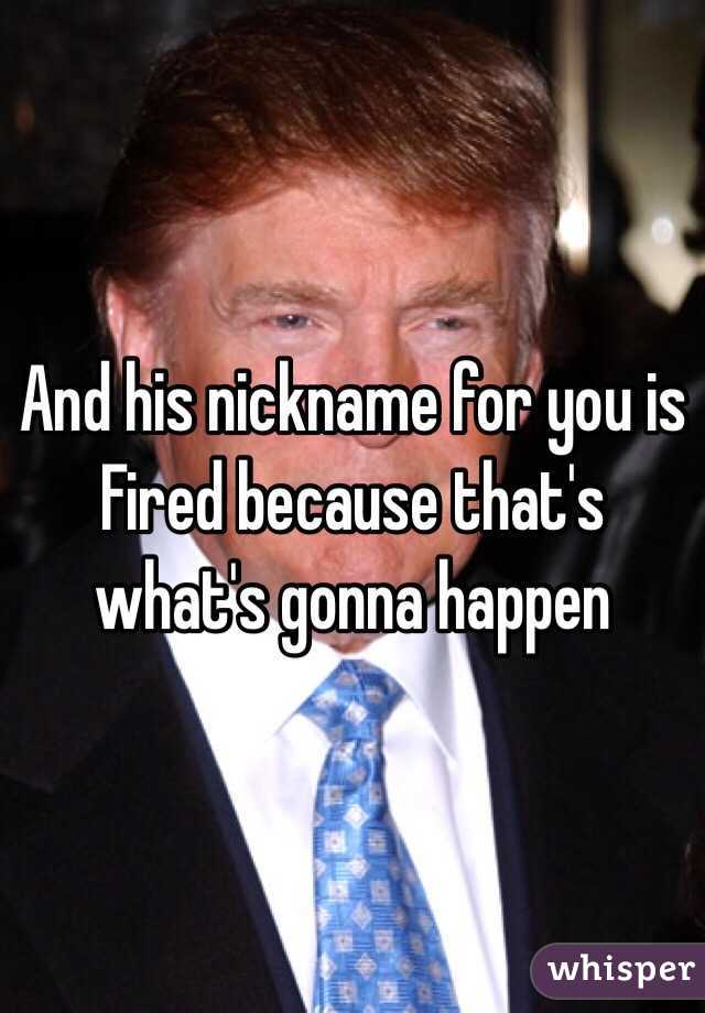 And his nickname for you is Fired because that's what's gonna happen 