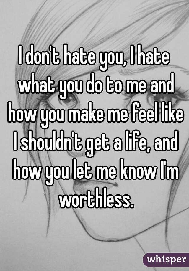 I don't hate you, I hate what you do to me and how you make me feel like I shouldn't get a life, and how you let me know I'm worthless.