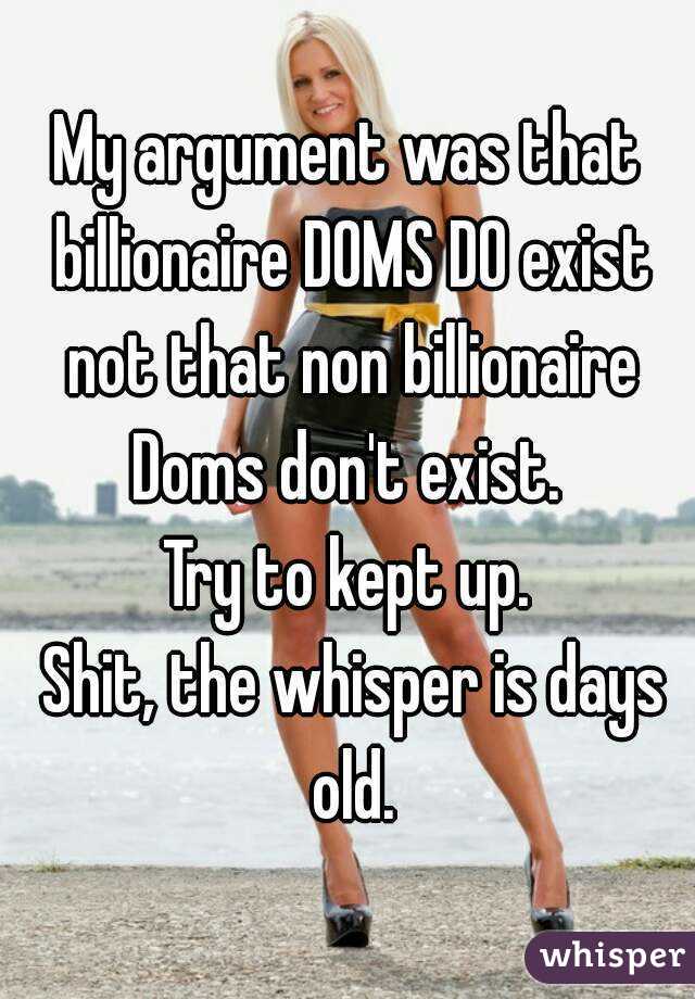 My argument was that billionaire DOMS DO exist not that non billionaire Doms don't exist. 
Try to kept up.
 Shit, the whisper is days old.