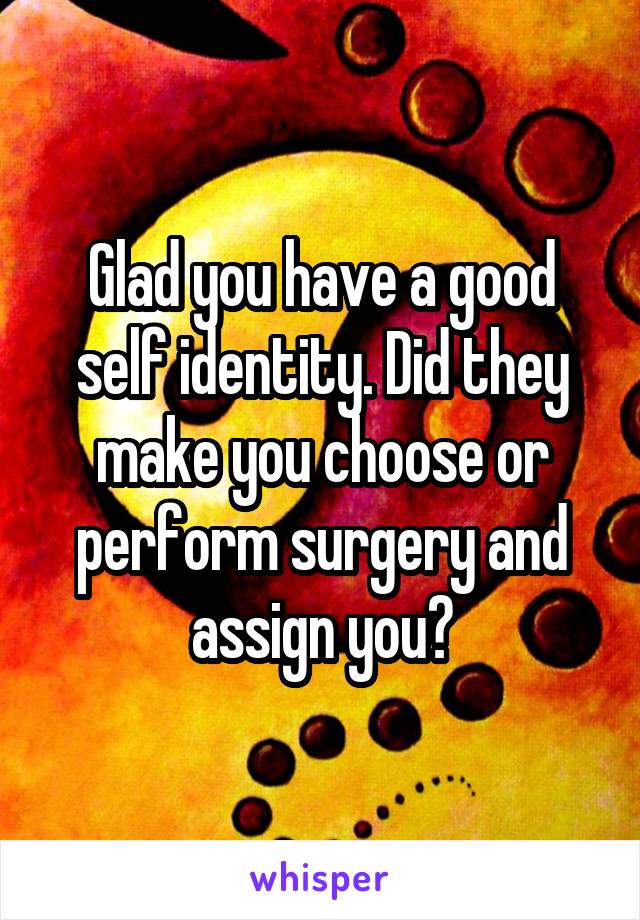 Glad you have a good self identity. Did they make you choose or perform surgery and assign you?