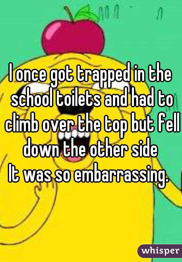 I once got trapped in the school toilets and had to climb over the top but fell down the other side 
It was so embarrassing. 