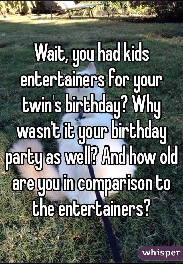Wait, you had kids entertainers for your twin's birthday? Why wasn't it your birthday party as well? And how old are you in comparison to the entertainers?