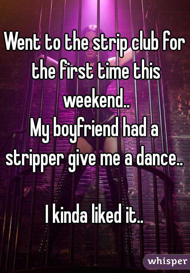Went to the strip club for the first time this weekend..
My boyfriend had a stripper give me a dance.. 

I kinda liked it..

