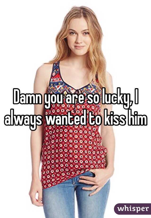 Damn you are so lucky, I always wanted to kiss him
