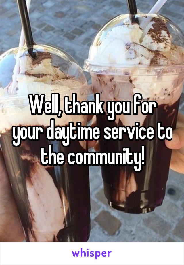 Well, thank you for your daytime service to the community!