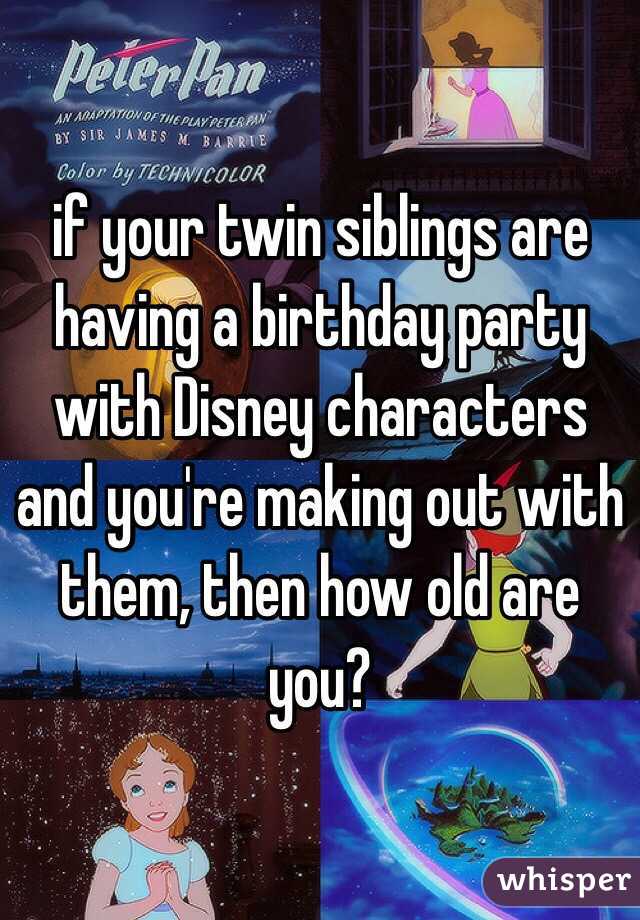  if your twin siblings are having a birthday party with Disney characters and you're making out with them, then how old are you?