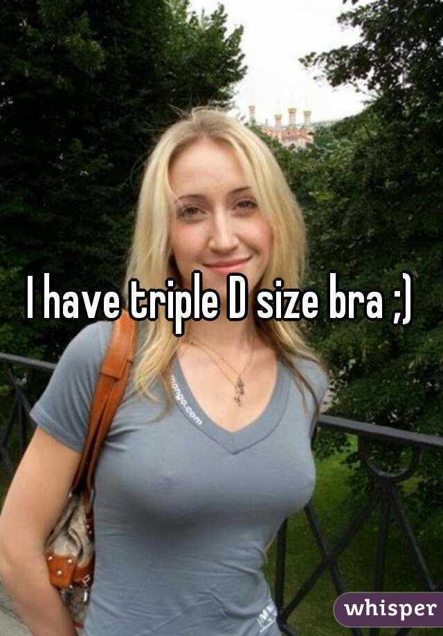 I have triple D size bra ;)