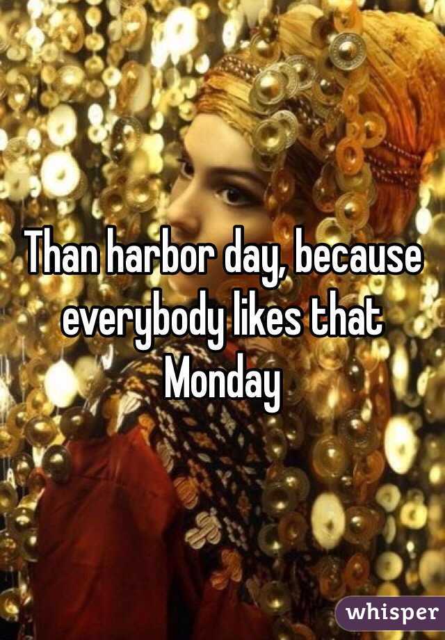 Than harbor day, because everybody likes that Monday