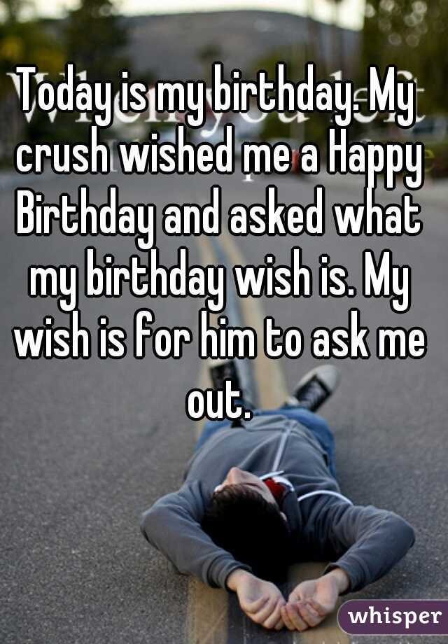 Today is my birthday. My crush wished me a Happy Birthday and asked what my birthday wish is. My wish is for him to ask me out.