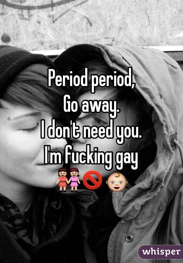 Period period,
Go away.
I don't need you.
I'm fucking gay
