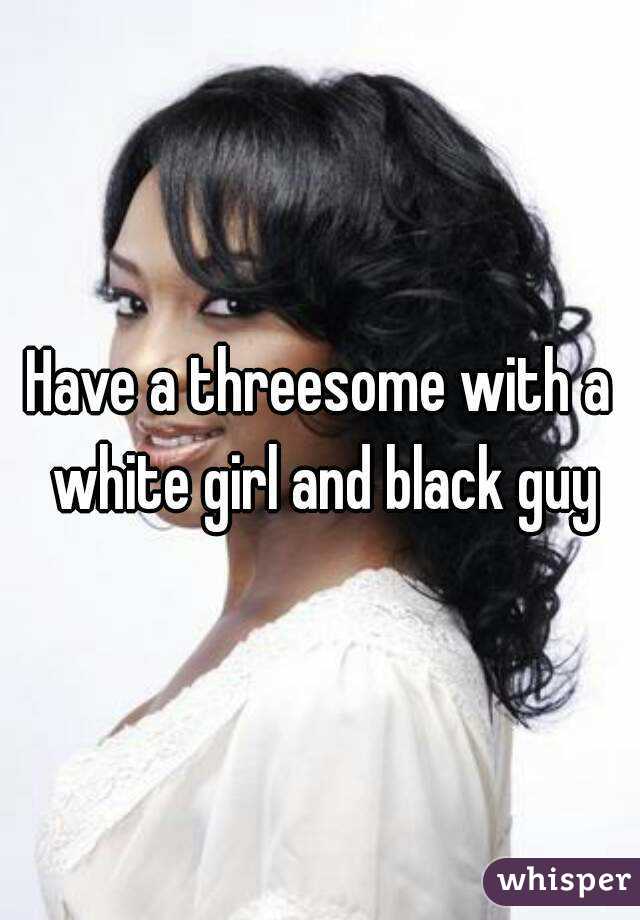 Have a threesome with a white girl and black guy