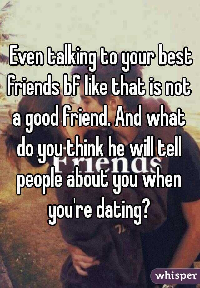   Even talking to your best friends bf like that is not a good friend. And what do you think he will tell people about you when you're dating?