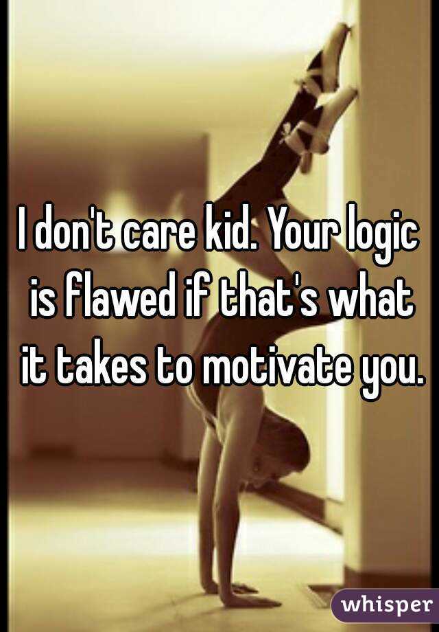 I don't care kid. Your logic is flawed if that's what it takes to motivate you.