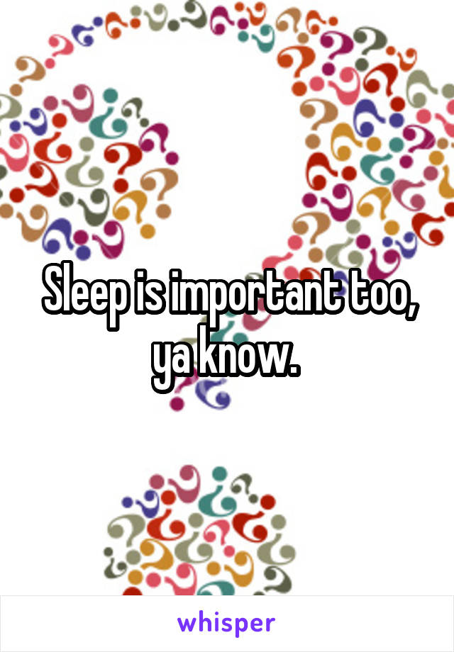 Sleep is important too, ya know. 