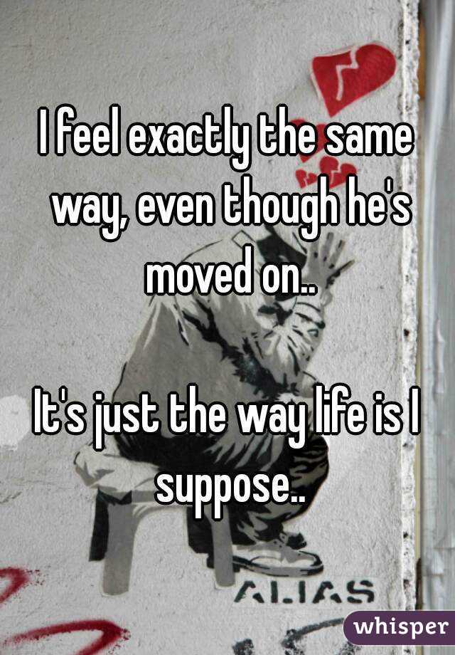 I feel exactly the same way, even though he's moved on..

It's just the way life is I suppose..