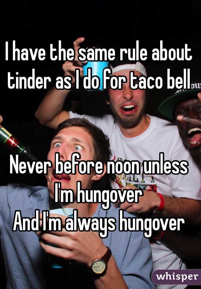 I have the same rule about tinder as I do for taco bell 


Never before noon unless I'm hungover
And I'm always hungover 