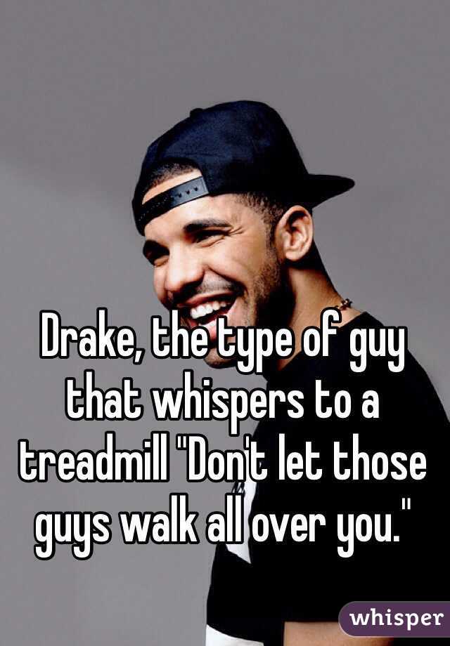 Drake, the type of guy that whispers to a treadmill "Don't let those guys walk all over you."