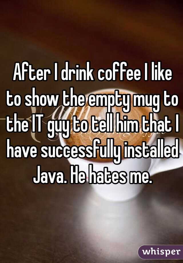 After I drink coffee I like to show the empty mug to the IT guy to tell him that I have successfully installed Java. He hates me. 