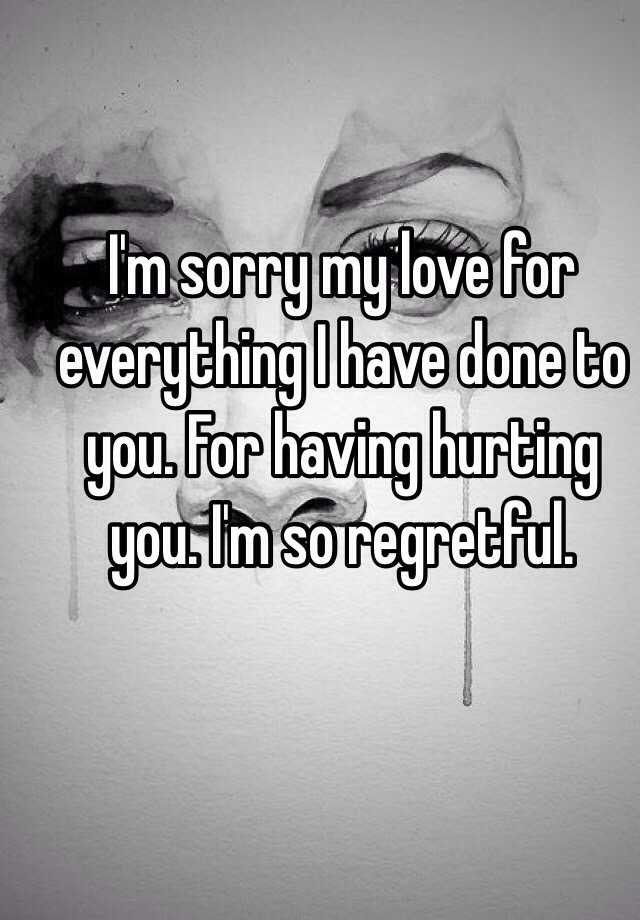 I'm sorry my love for everything I have done to you. For having hurting ...