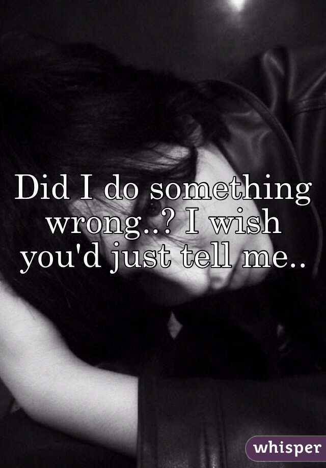 Did I do something wrong..? I wish you'd just tell me..