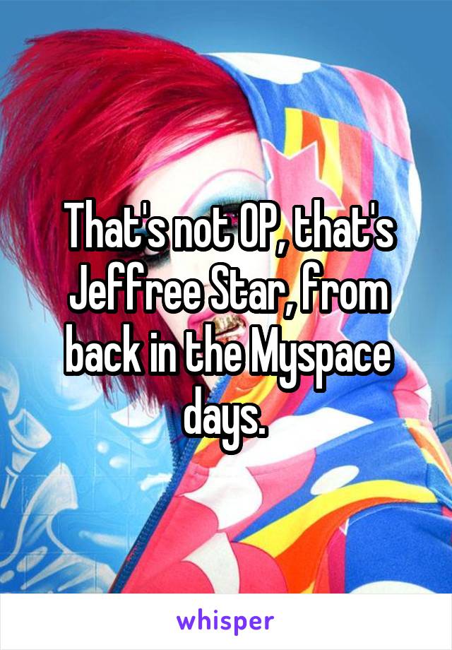 That's not OP, that's Jeffree Star, from back in the Myspace days. 