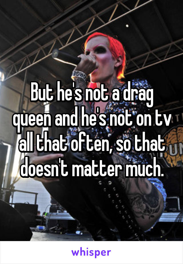 But he's not a drag queen and he's not on tv all that often, so that doesn't matter much.