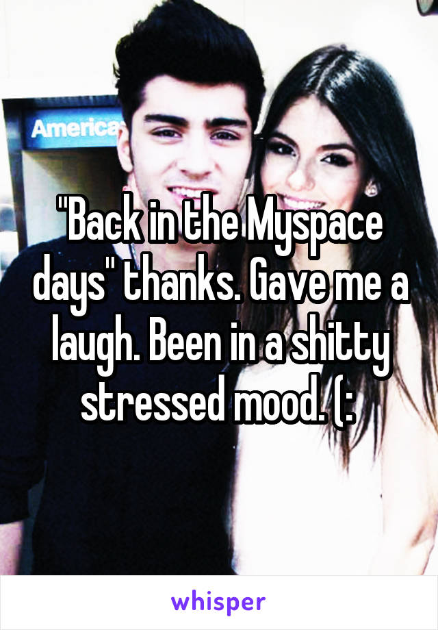 "Back in the Myspace days" thanks. Gave me a laugh. Been in a shitty stressed mood. (: 