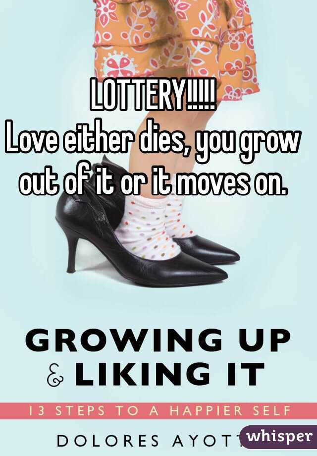 LOTTERY!!!!!
Love either dies, you grow out of it or it moves on.
