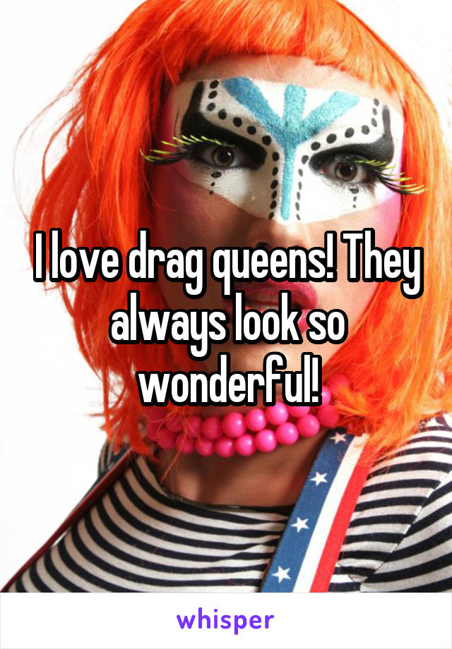 I love drag queens! They always look so wonderful!