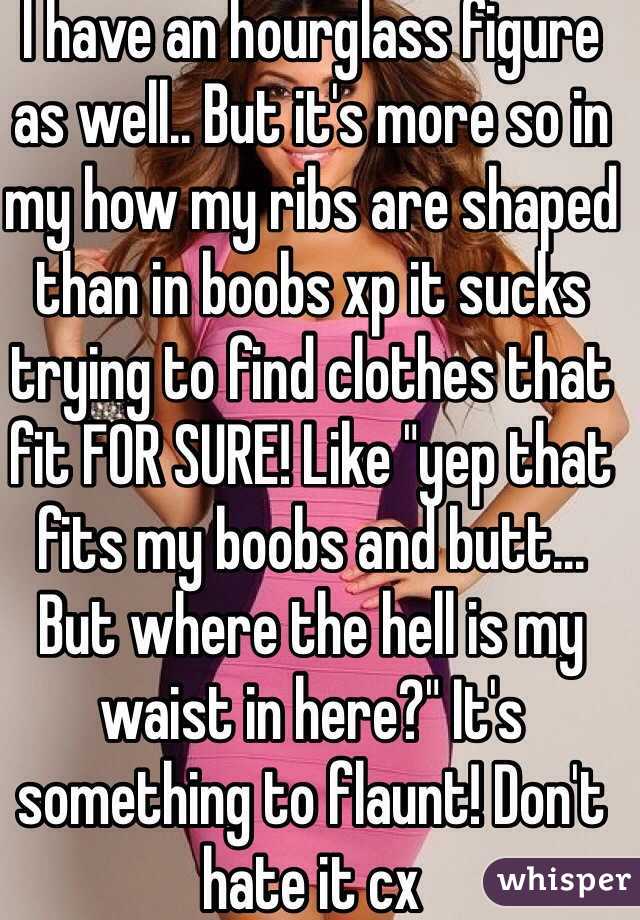 I have an hourglass figure as well.. But it's more so in my how my ribs are shaped than in boobs xp it sucks trying to find clothes that fit FOR SURE! Like "yep that fits my boobs and butt... But where the hell is my waist in here?" It's something to flaunt! Don't hate it cx 