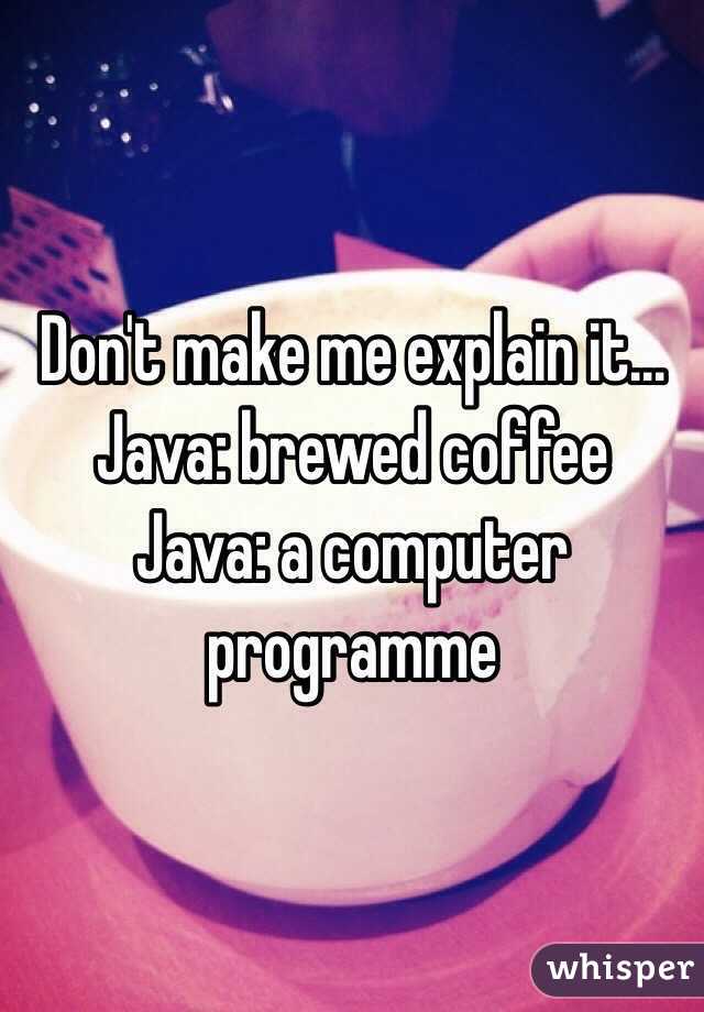 Don't make me explain it...
Java: brewed coffee
Java: a computer programme