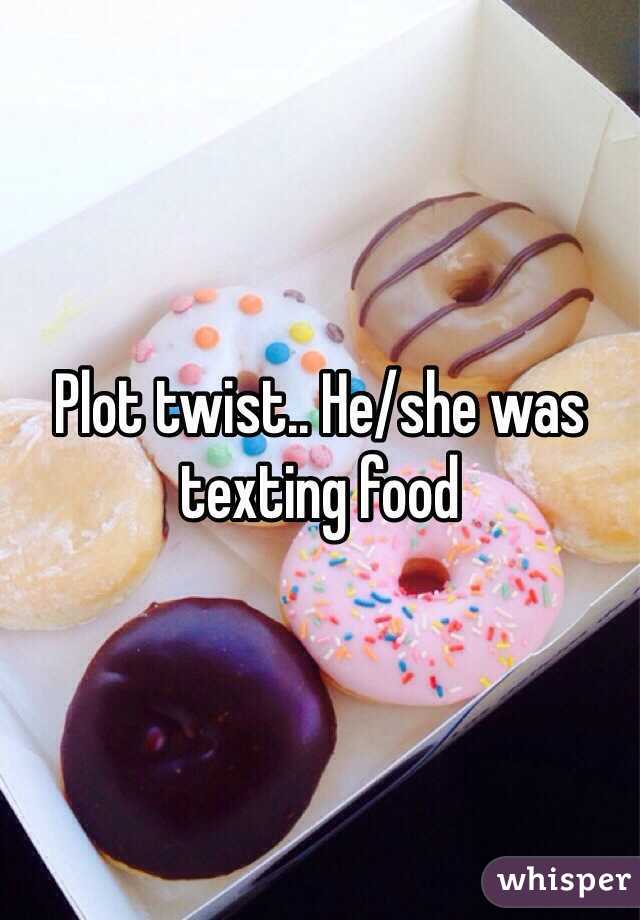 Plot twist.. He/she was texting food