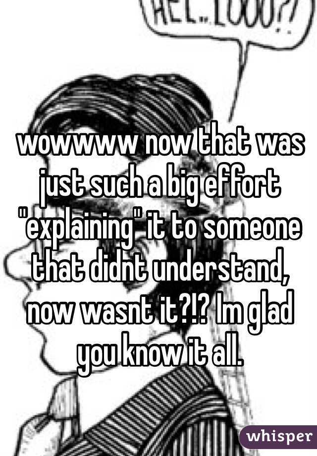 wowwww now that was just such a big effort "explaining" it to someone that didnt understand, now wasnt it?!? Im glad you know it all. 