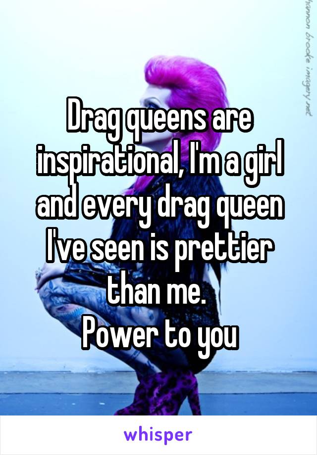 Drag queens are inspirational, I'm a girl and every drag queen I've seen is prettier than me. 
Power to you