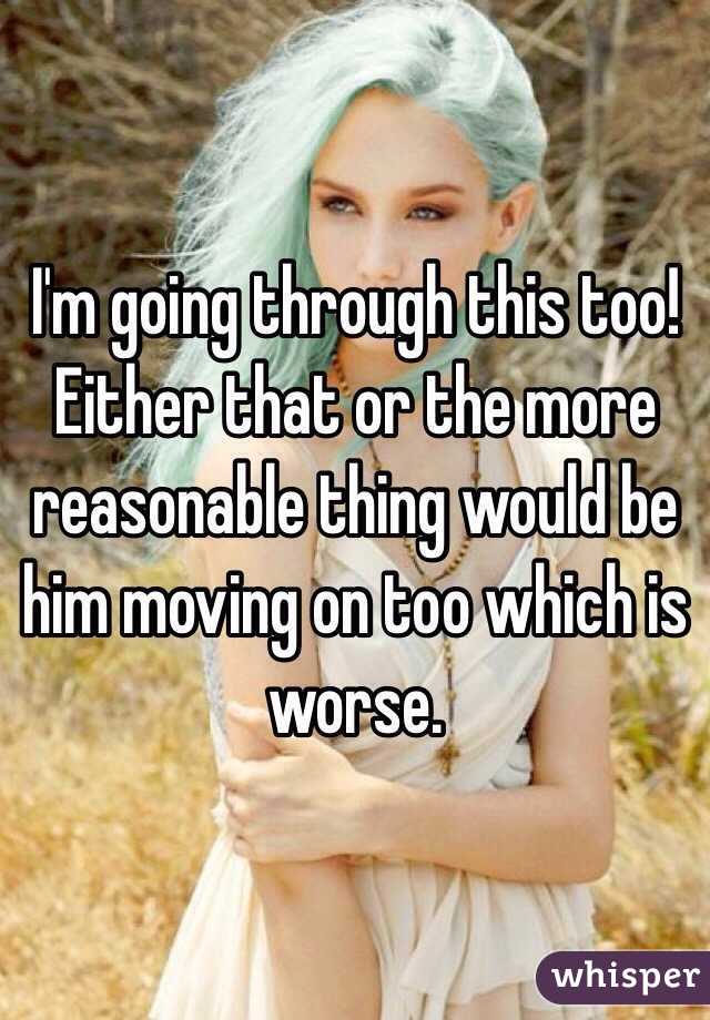 I'm going through this too! Either that or the more reasonable thing would be him moving on too which is worse. 