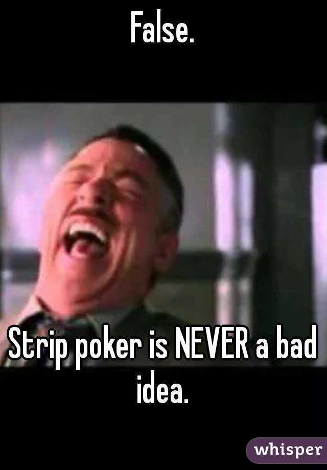 False.






Strip poker is NEVER a bad idea. 