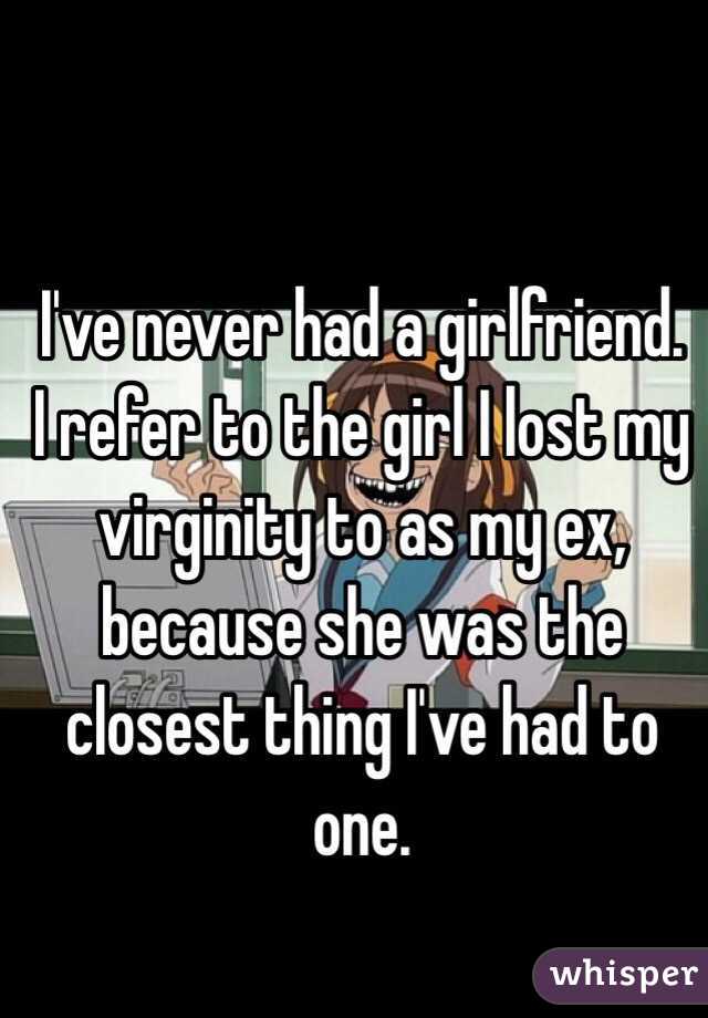 I've never had a girlfriend. 
I refer to the girl I lost my virginity to as my ex, because she was the closest thing I've had to one. 