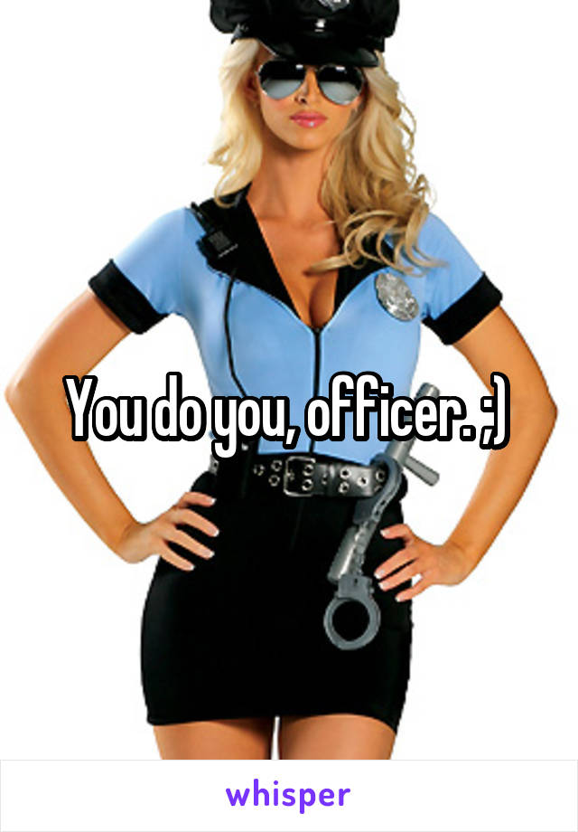 You do you, officer. ;) 