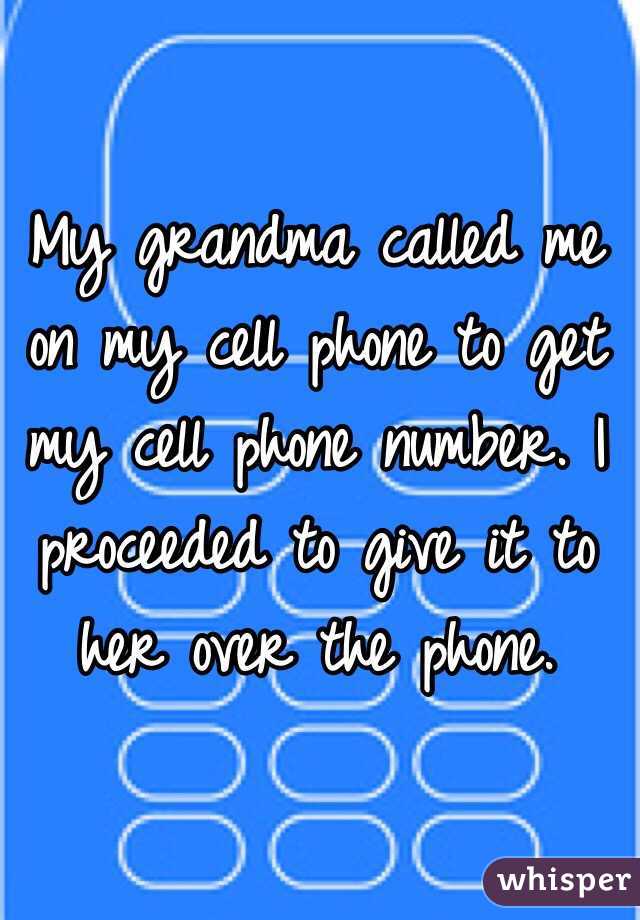 My grandma called me on my cell phone to get my cell phone number. I proceeded to give it to her over the phone.