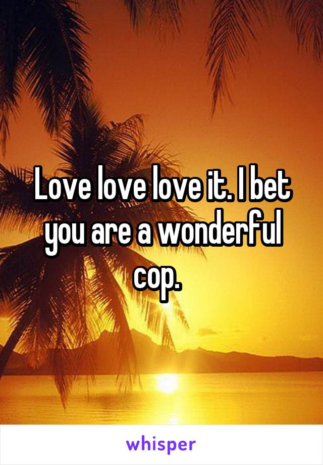 Love love love it. I bet you are a wonderful cop.  