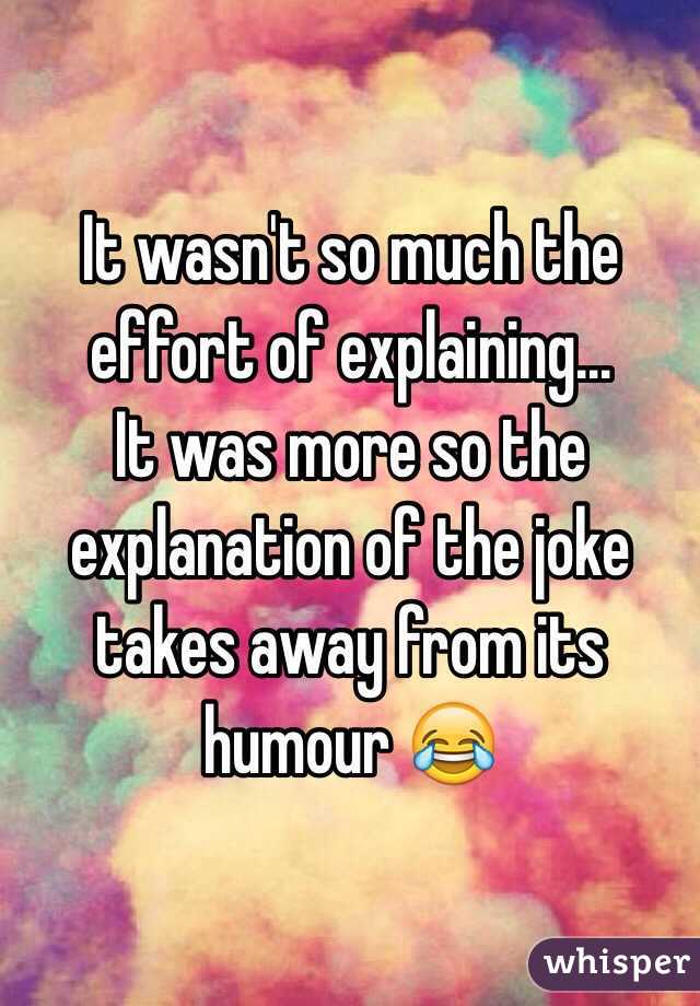 It wasn't so much the effort of explaining...
It was more so the explanation of the joke takes away from its humour 😂